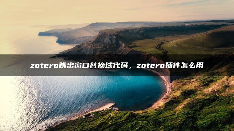 zotero跳出窗口替换域代码，zotero插件怎么用