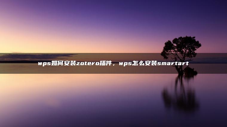 wps如何安装zotero插件，wps怎么安装smartart