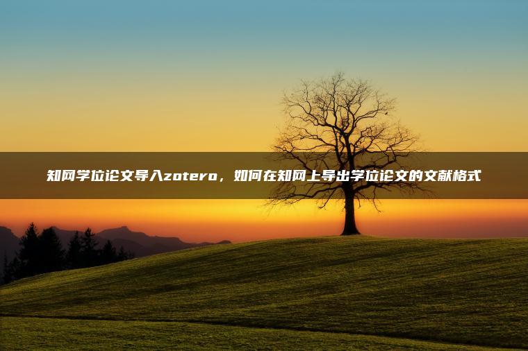 知网学位论文导入zotero，如何在知网上导出学位论文的文献格式