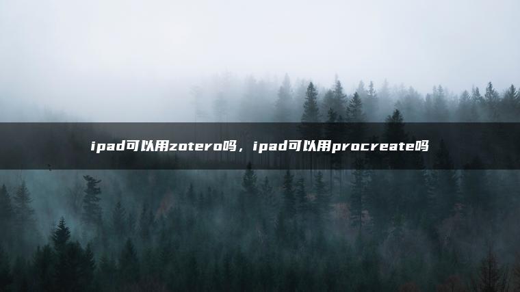 ipad可以用zotero吗，ipad可以用procreate吗