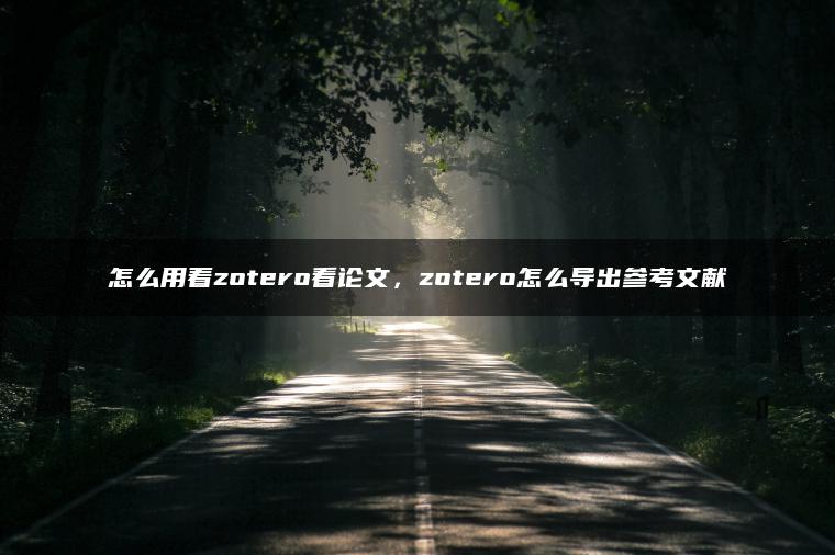 怎么用着zotero看论文，zotero怎么导出参考文献