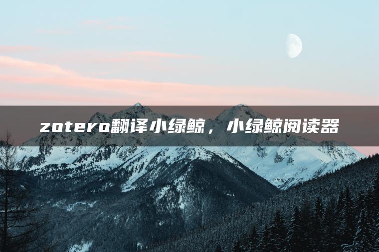 zotero翻译小绿鲸，小绿鲸阅读器