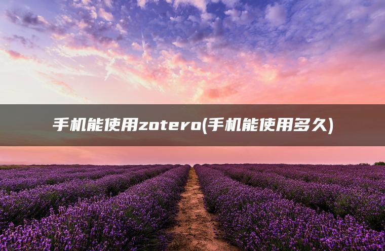 手机能使用zotero(手机能使用多久)
