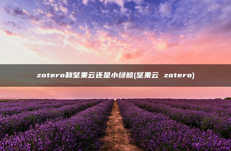 zotero和坚果云还是小绿鲸(坚果云 zotero)