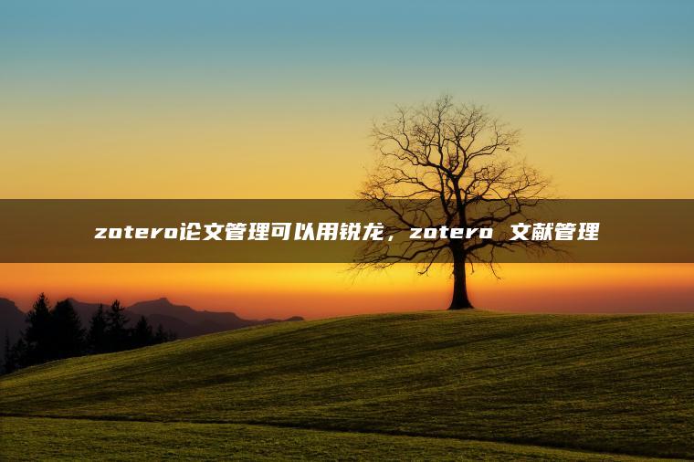 zotero论文管理可以用锐龙，zotero 文献管理