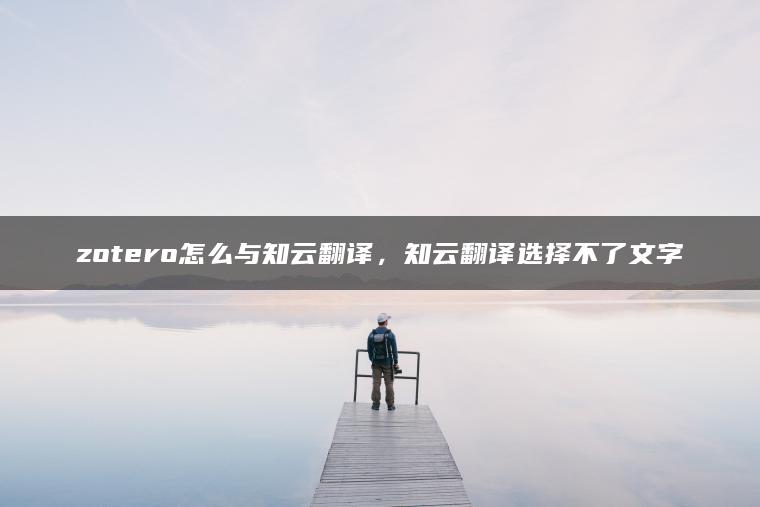 zotero怎么与知云翻译，知云翻译选择不了文字