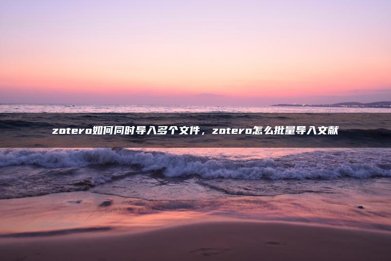 zotero如何同时导入多个文件，zotero怎么批量导入文献