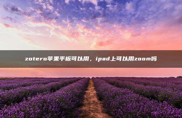 zotero苹果平板可以用，ipad上可以用zoom吗