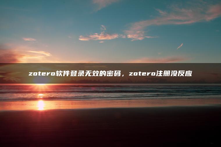 zotero软件登录无效的密码，zotero注册没反应