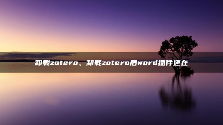 卸载zotero、卸载zotero后word插件还在
