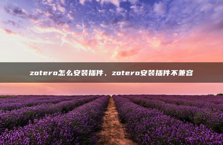 zotero怎么安装插件、zotero安装插件不兼容