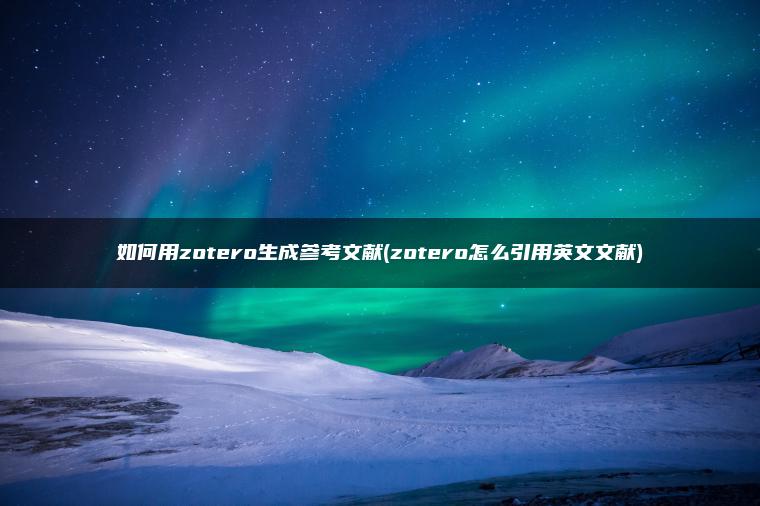 如何用zotero生成参考文献(zotero怎么引用英文文献)