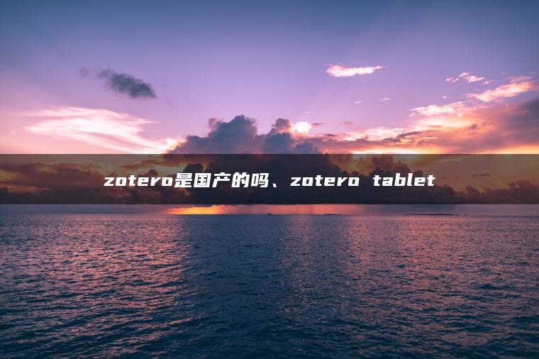 zotero是国产的吗、zotero tablet