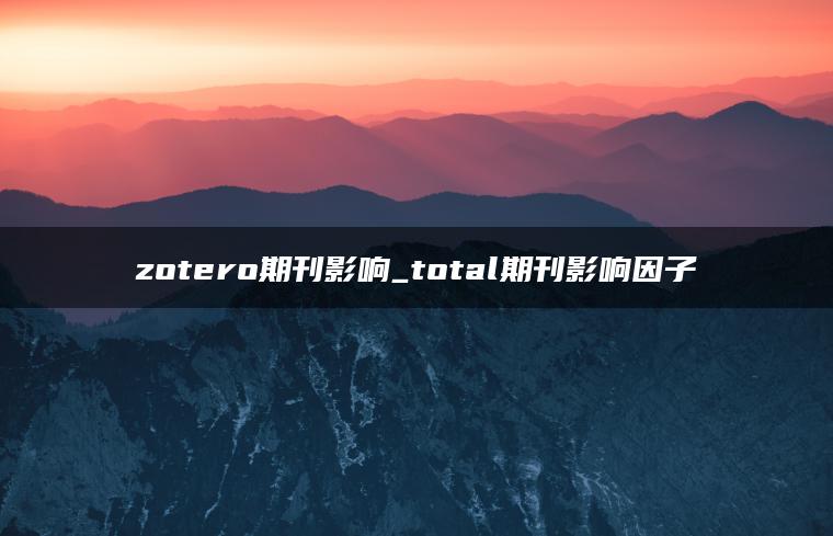 zotero期刊影响_total期刊影响因子