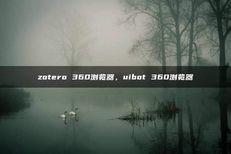 zotero 360浏览器，uibot 360浏览器