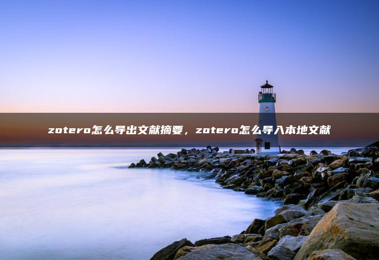 zotero怎么导出文献摘要，zotero怎么导入本地文献