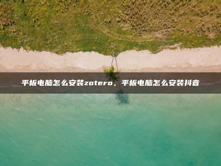 平板电脑怎么安装zotero，平板电脑怎么安装抖音