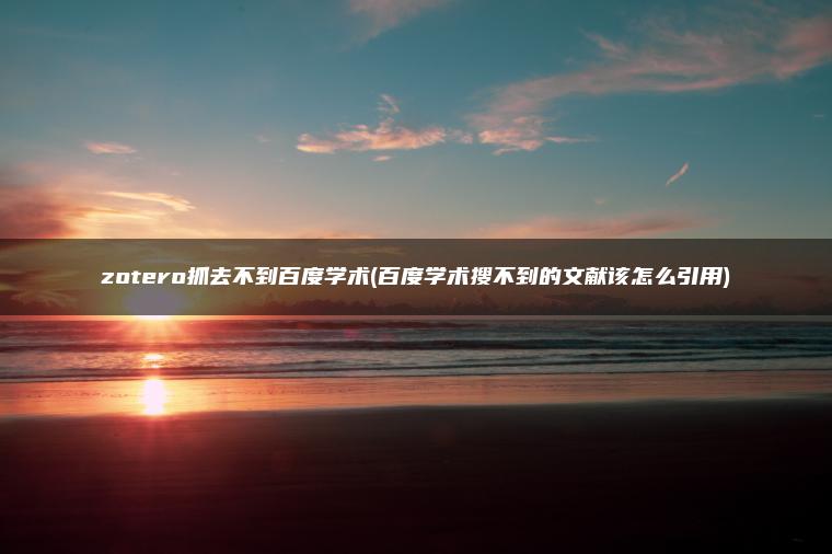 zotero抓去不到百度学术(百度学术搜不到的文献该怎么引用)