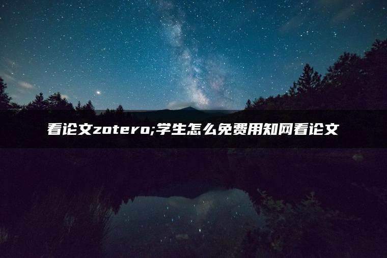 看论文zotero;学生怎么免费用知网看论文