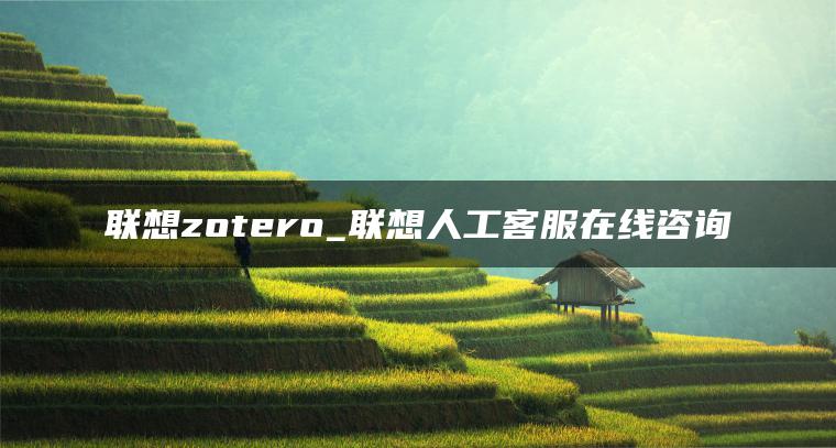 联想zotero_联想人工客服在线咨询
