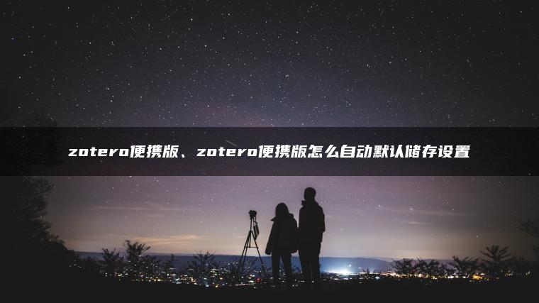 zotero便携版、zotero便携版怎么自动默认储存设置
