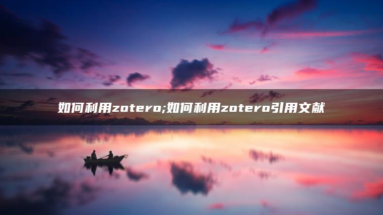如何利用zotero;如何利用zotero引用文献