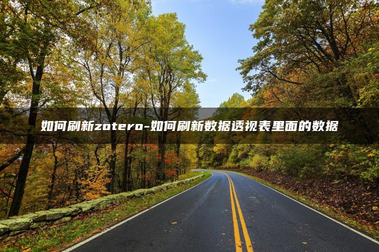如何刷新zotero-如何刷新数据透视表里面的数据