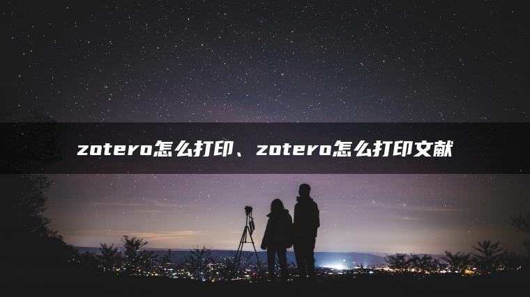 zotero怎么打印、zotero怎么打印文献