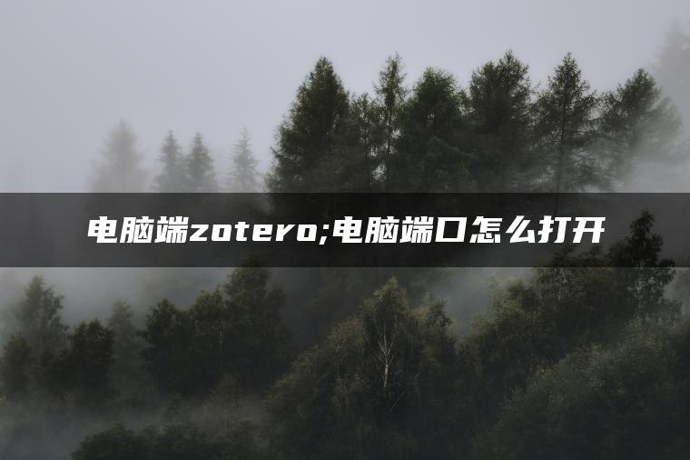 电脑端zotero;电脑端口怎么打开