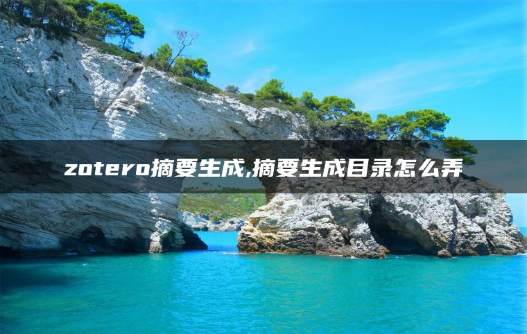 zotero摘要生成,摘要生成目录怎么弄