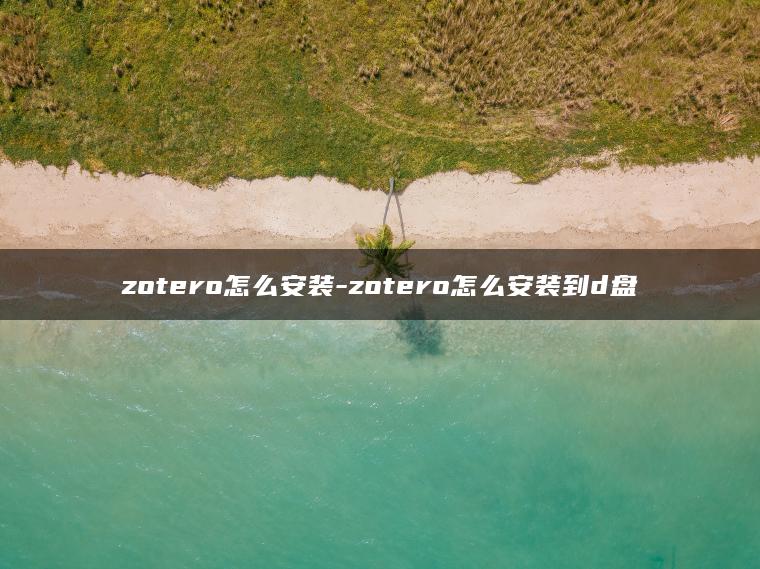 zotero怎么安装-zotero怎么安装到d盘