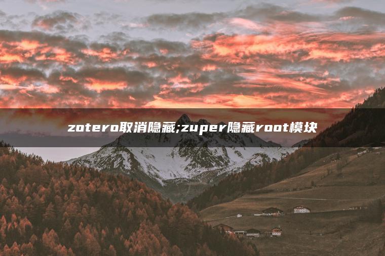 zotero取消隐藏;zuper隐藏root模块