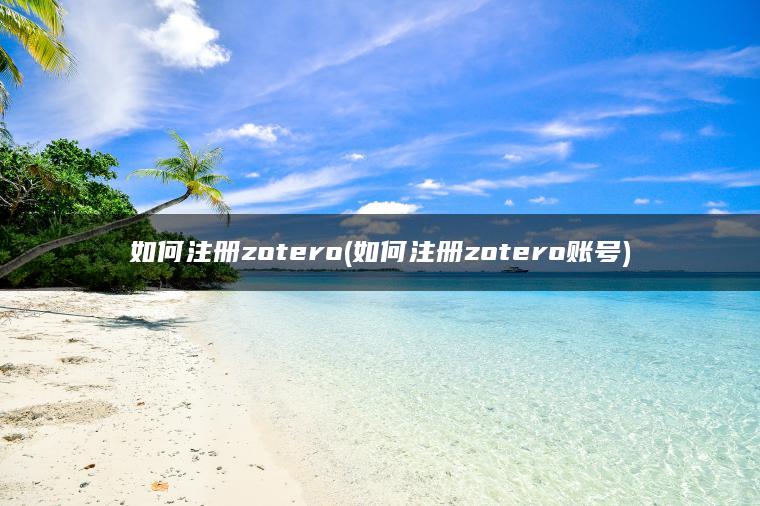 如何注册zotero(如何注册zotero账号)