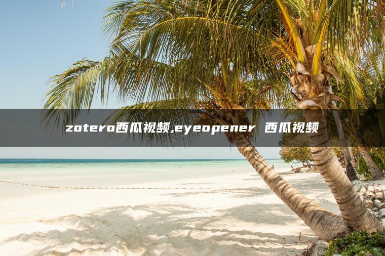 zotero西瓜视频,eyeopener 西瓜视频