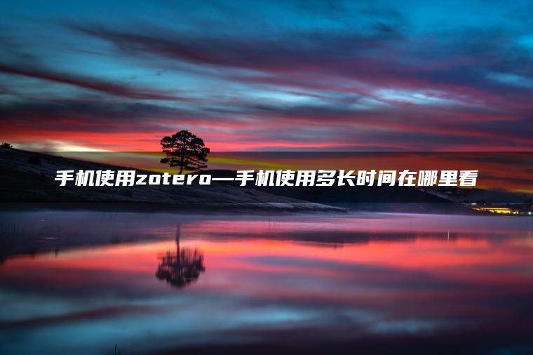 手机使用zotero—手机使用多长时间在哪里看