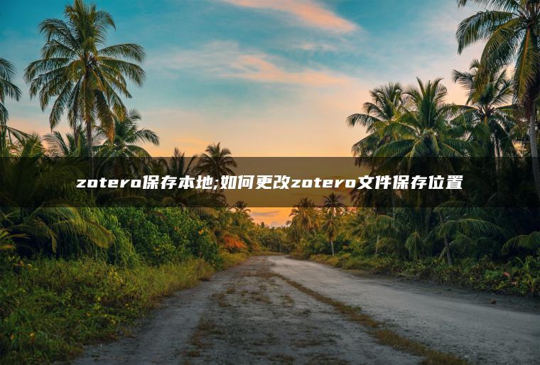 zotero保存本地;如何更改zotero文件保存位置
