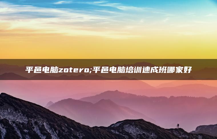 平邑电脑zotero;平邑电脑培训速成班哪家好