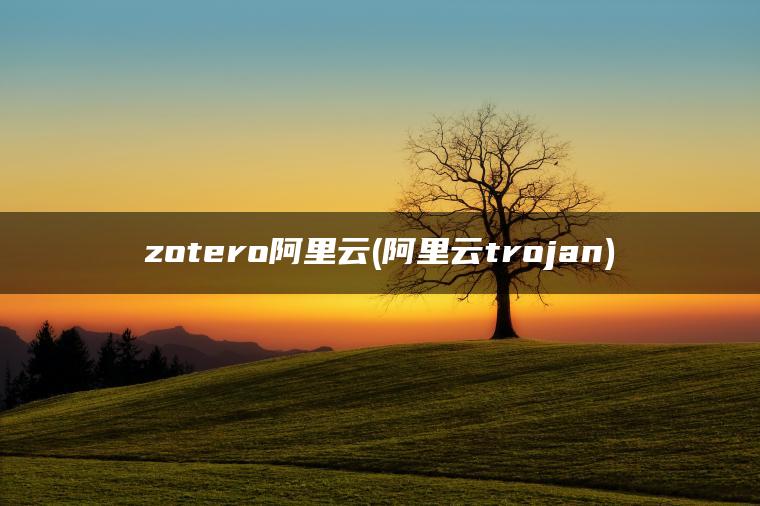zotero阿里云(阿里云trojan)