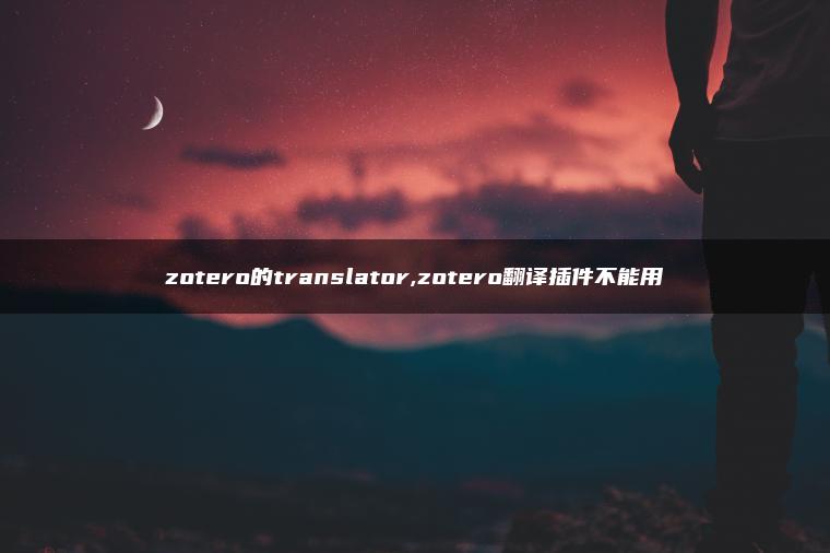 zotero的translator,zotero翻译插件不能用