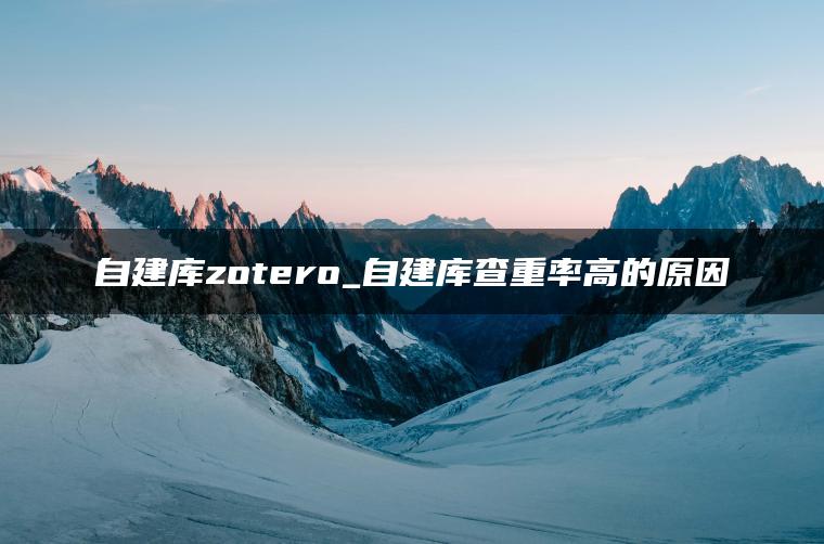 自建库zotero_自建库查重率高的原因
