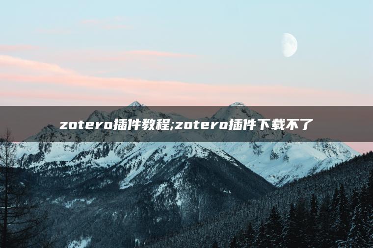 zotero插件教程;zotero插件下载不了