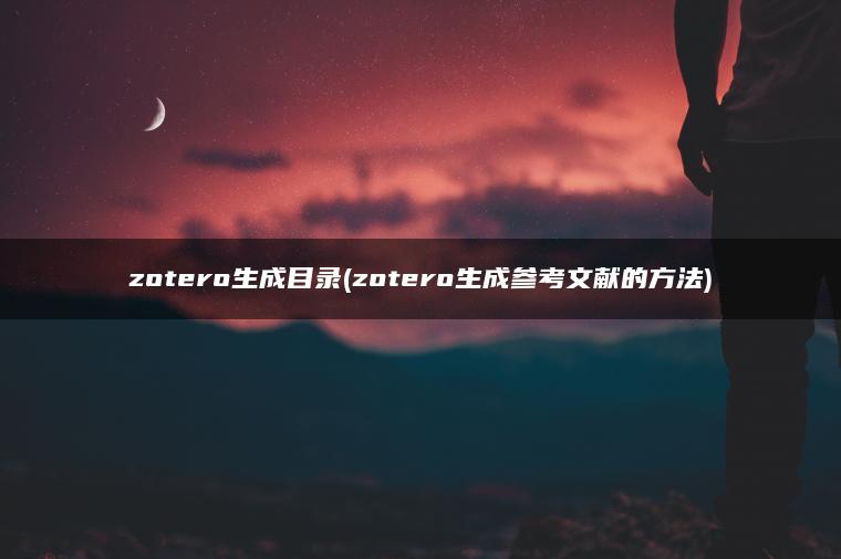 zotero生成目录(zotero生成参考文献的方法)
