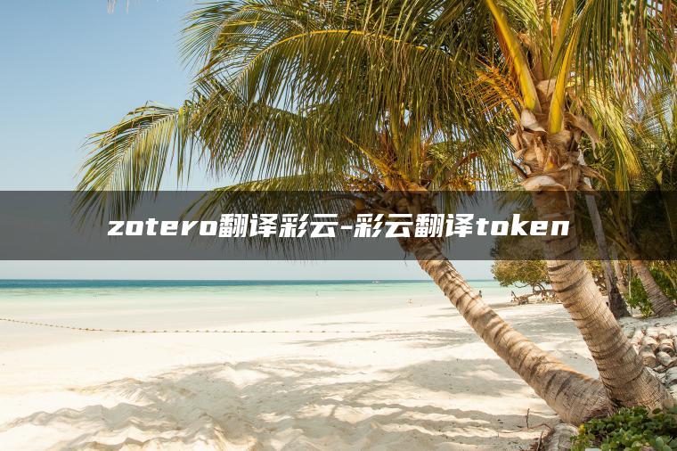 zotero翻译彩云-彩云翻译token