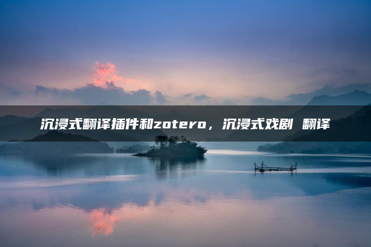 沉浸式翻译插件和zotero，沉浸式戏剧 翻译