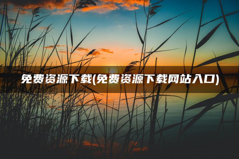 免费资源下载(免费资源下载网站入口)
