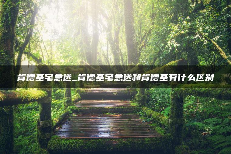 肯德基宅急送_肯德基宅急送和肯德基有什么区别