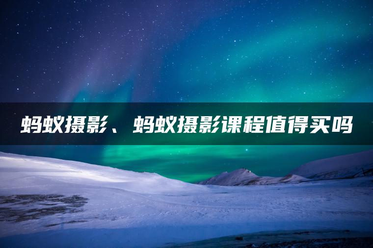 蚂蚁摄影、蚂蚁摄影课程值得买吗