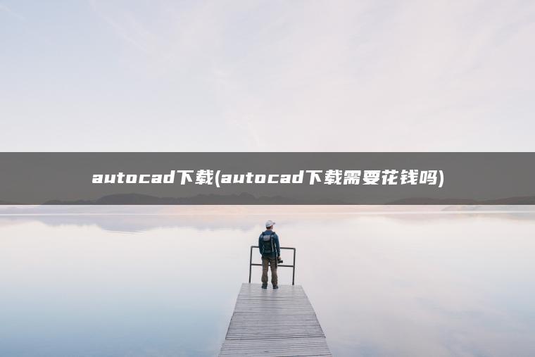 autocad下载(autocad下载需要花钱吗)