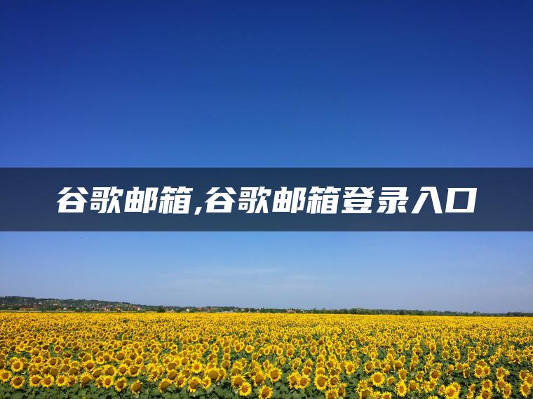 谷歌邮箱,谷歌邮箱登录入口