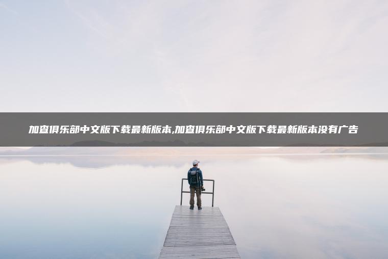 加查俱乐部中文版下载最新版本,加查俱乐部中文版下载最新版本没有广告